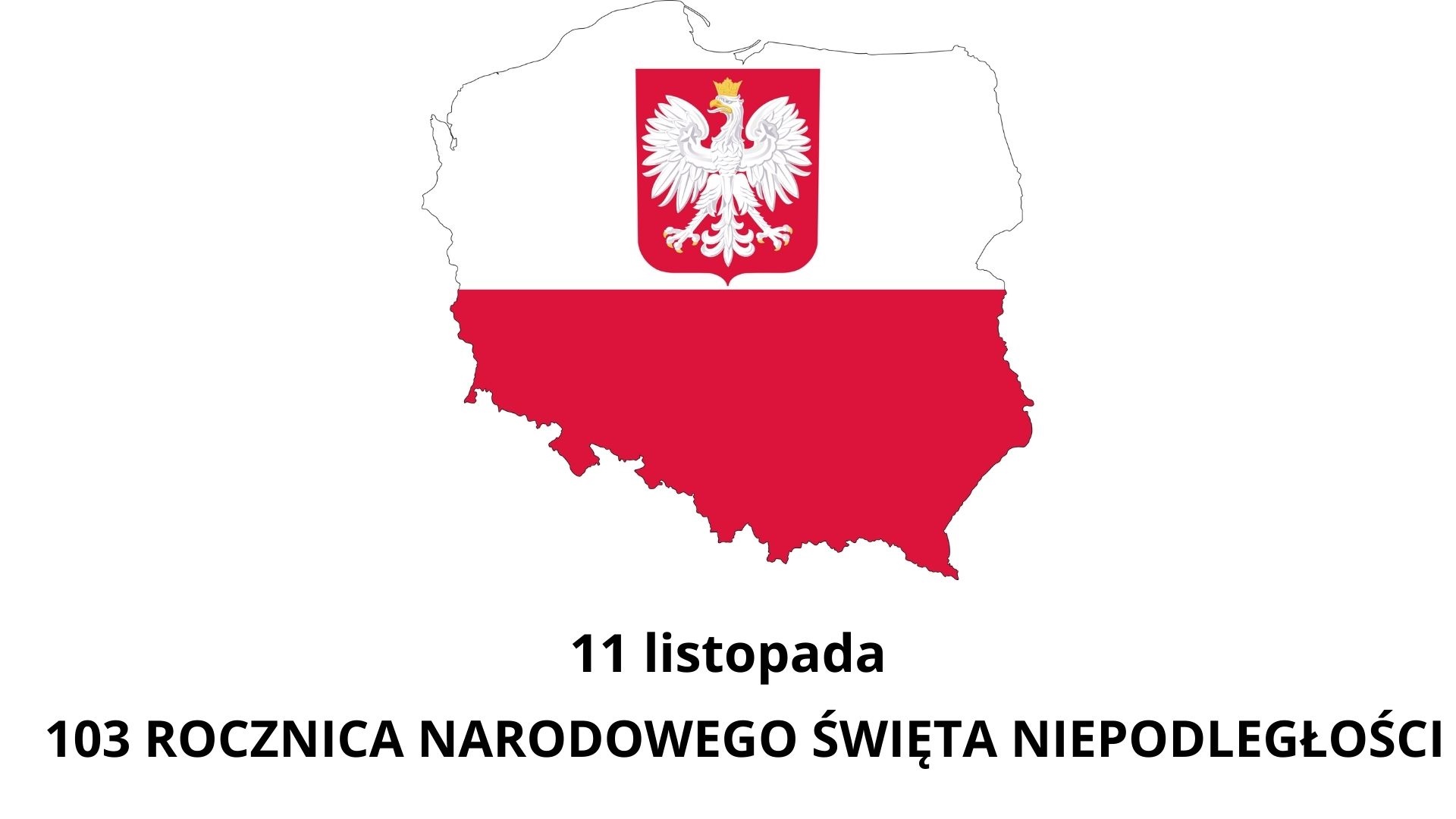Tekst „11 listopada 103 ROCZNICA NARODOWEGO ŚWIĘTA NIEPODLEGŁOŚCI” oraz biało=-czerwony kontur mapy Polski wraz z orłem w koronie.